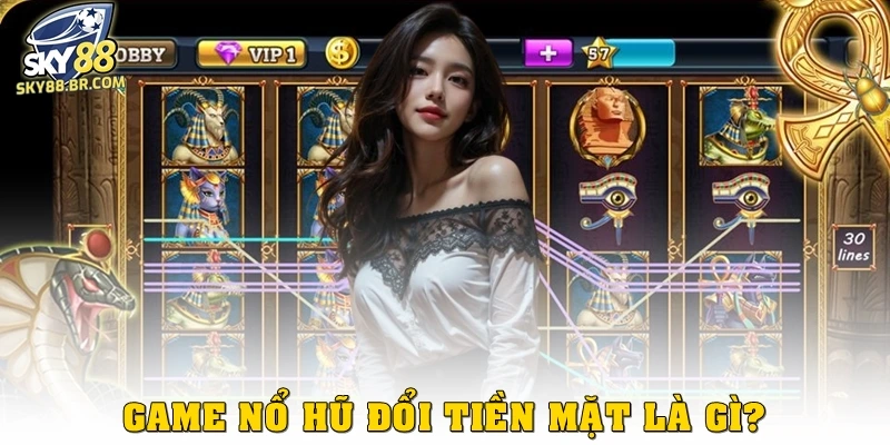 Game nổ hũ đổi tiền mặt là gì?